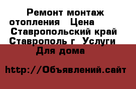 Ремонт монтаж отопления › Цена ­ 500 - Ставропольский край, Ставрополь г. Услуги » Для дома   
